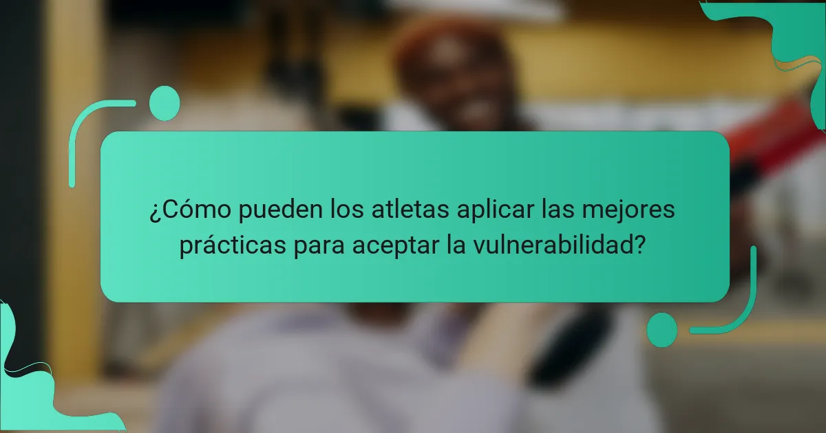 ¿Cómo pueden los atletas aplicar las mejores prácticas para aceptar la vulnerabilidad?