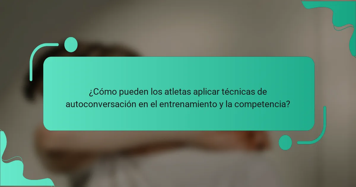 ¿Cómo pueden los atletas aplicar técnicas de autoconversación en el entrenamiento y la competencia?