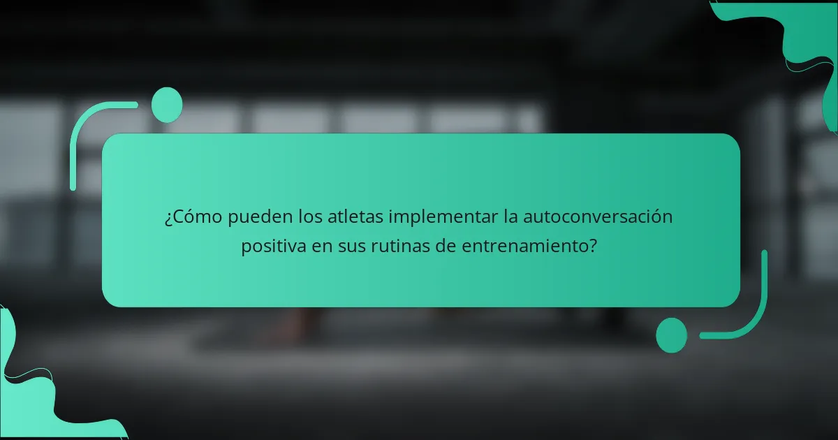 ¿Cómo pueden los atletas implementar la autoconversación positiva en sus rutinas de entrenamiento?