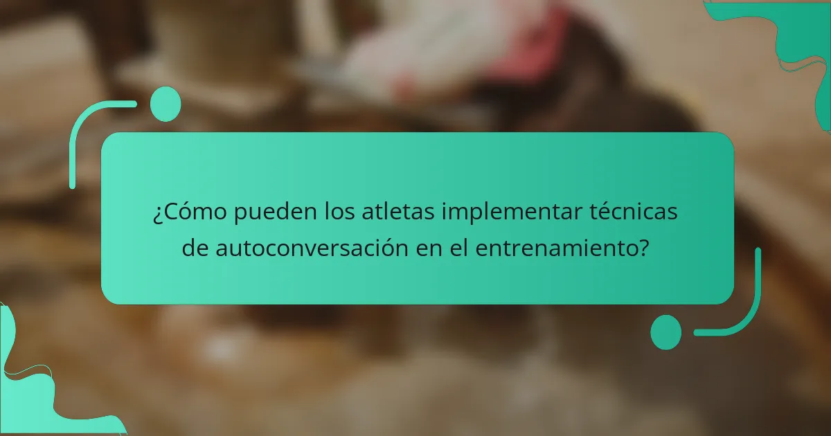 ¿Cómo pueden los atletas implementar técnicas de autoconversación en el entrenamiento?