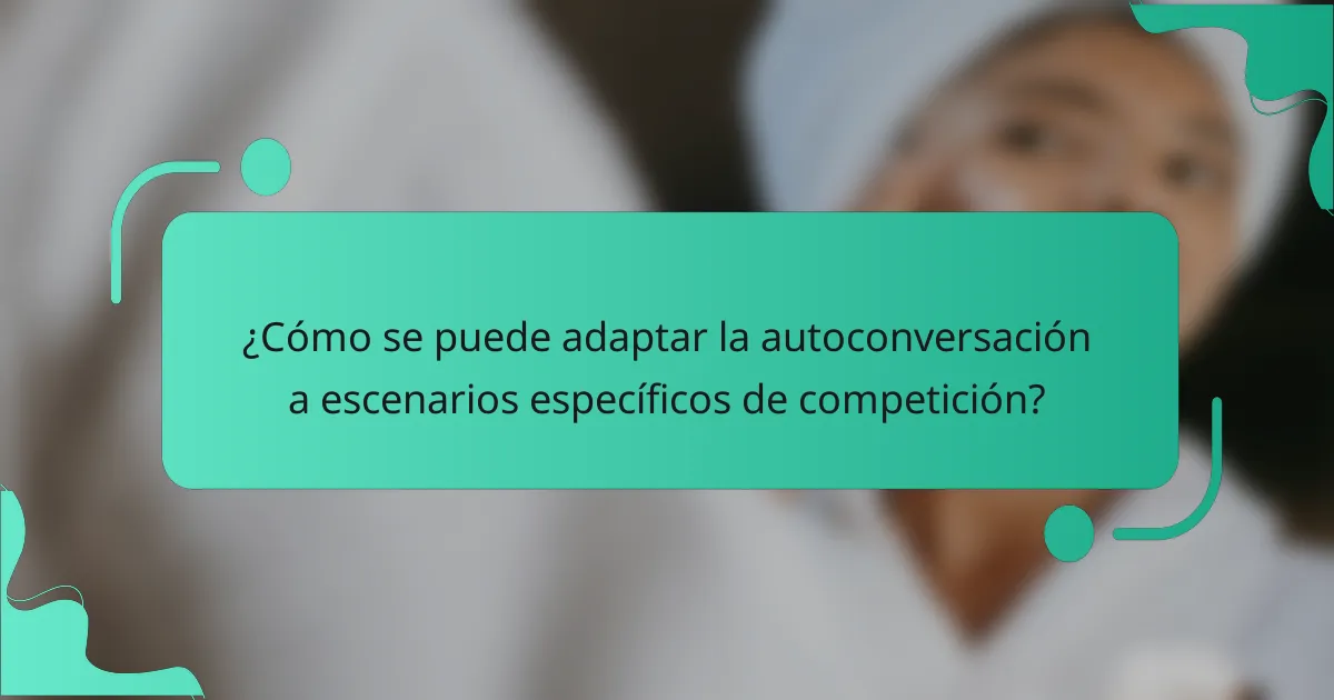 ¿Cómo se puede adaptar la autoconversación a escenarios específicos de competición?