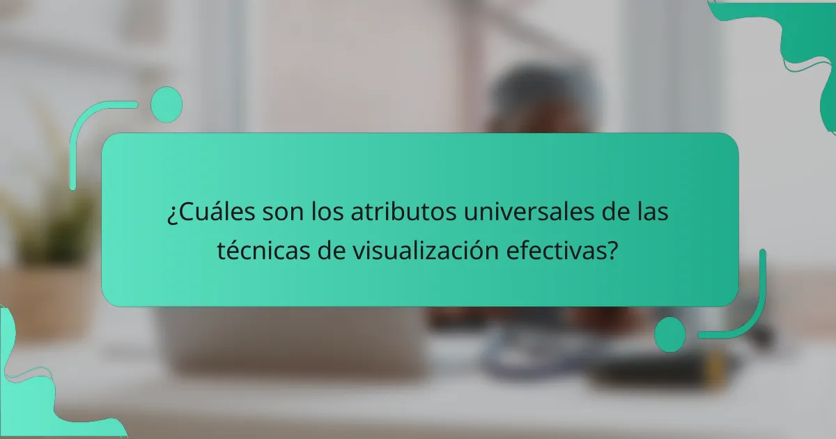 ¿Cuáles son los atributos universales de las técnicas de visualización efectivas?