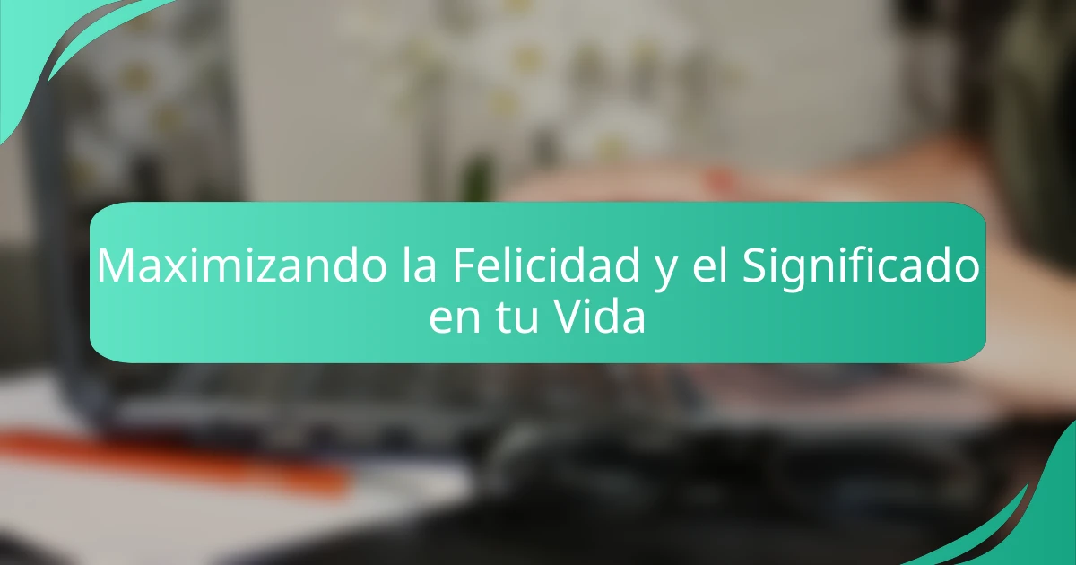 Maximizando la Felicidad y el Significado en tu Vida