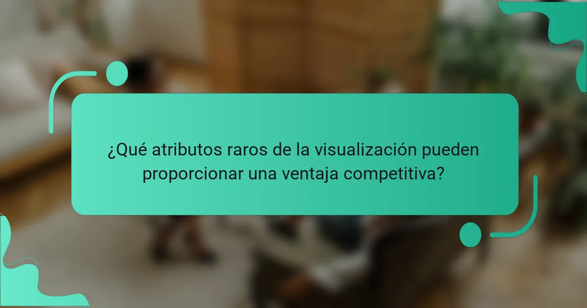 ¿Qué atributos raros de la visualización pueden proporcionar una ventaja competitiva?