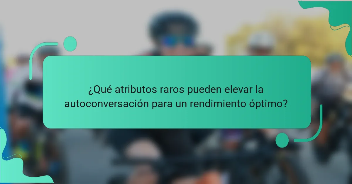 ¿Qué atributos raros pueden elevar la autoconversación para un rendimiento óptimo?