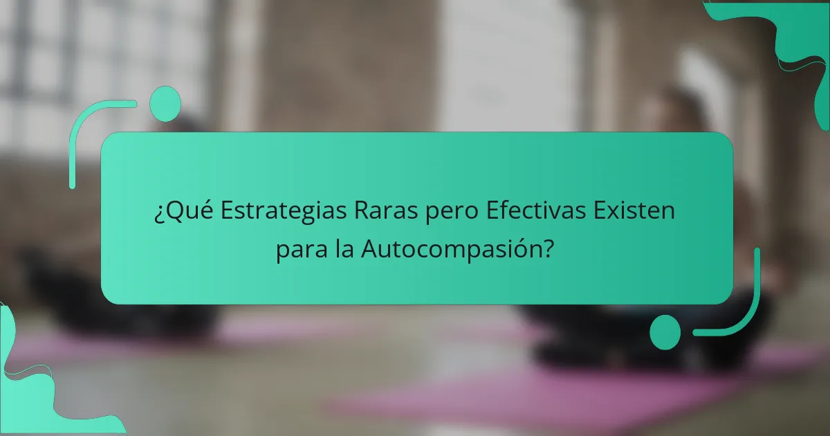 ¿Qué Estrategias Raras pero Efectivas Existen para la Autocompasión?